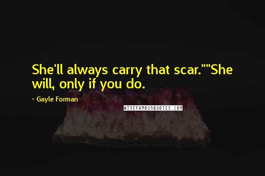 Gayle Forman Quotes: She'll always carry that scar.""She will, only if you do.