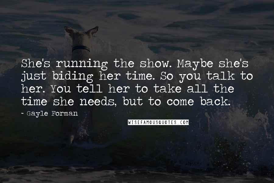 Gayle Forman Quotes: She's running the show. Maybe she's just biding her time. So you talk to her. You tell her to take all the time she needs, but to come back.