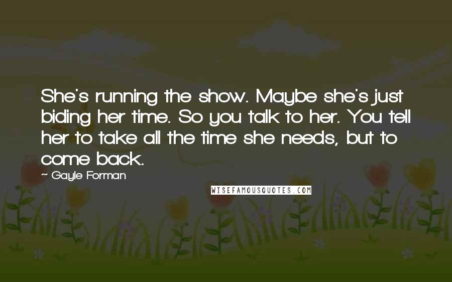 Gayle Forman Quotes: She's running the show. Maybe she's just biding her time. So you talk to her. You tell her to take all the time she needs, but to come back.