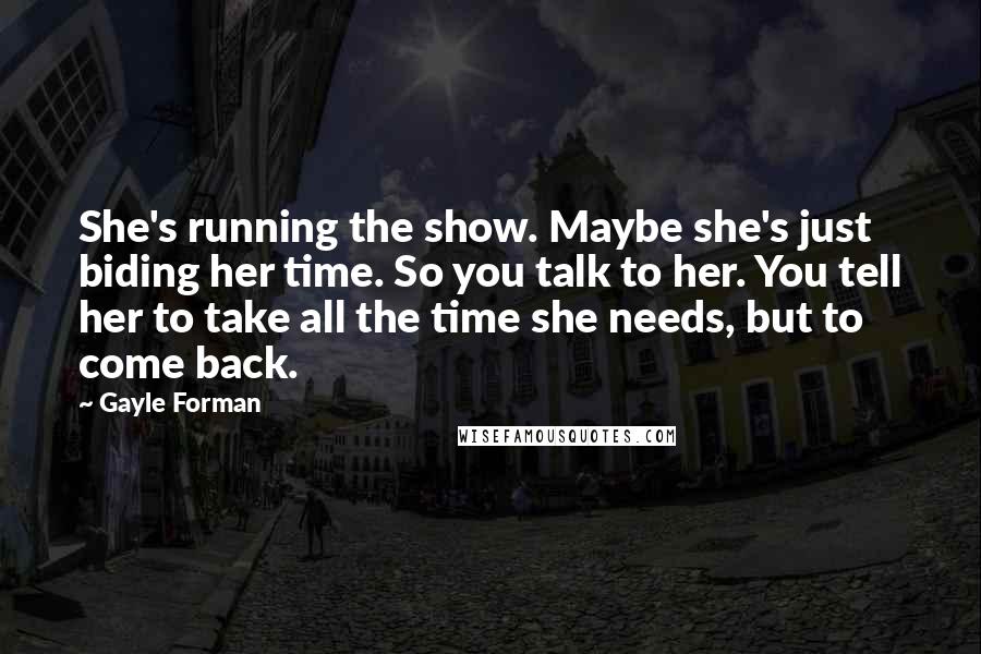 Gayle Forman Quotes: She's running the show. Maybe she's just biding her time. So you talk to her. You tell her to take all the time she needs, but to come back.