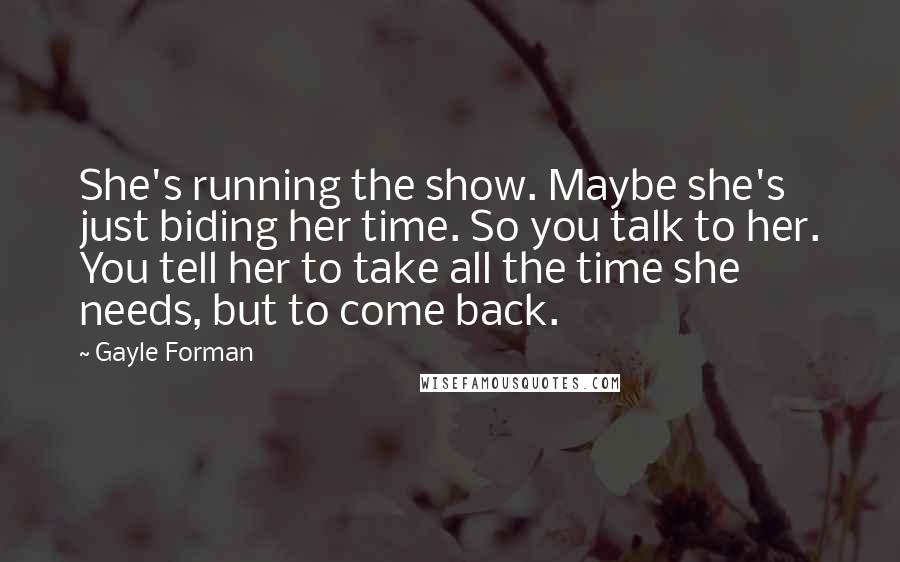 Gayle Forman Quotes: She's running the show. Maybe she's just biding her time. So you talk to her. You tell her to take all the time she needs, but to come back.