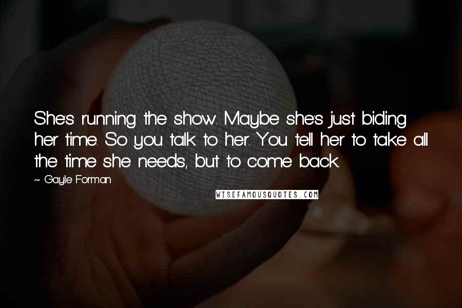 Gayle Forman Quotes: She's running the show. Maybe she's just biding her time. So you talk to her. You tell her to take all the time she needs, but to come back.