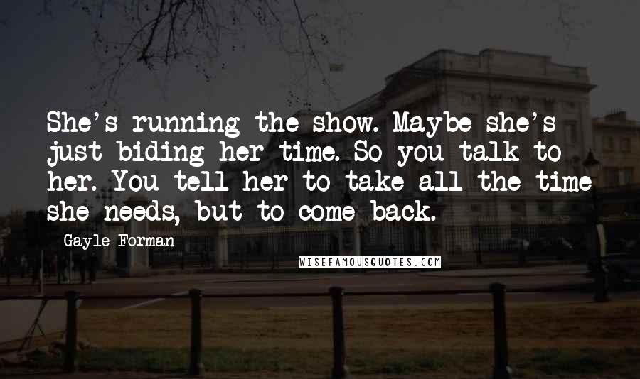 Gayle Forman Quotes: She's running the show. Maybe she's just biding her time. So you talk to her. You tell her to take all the time she needs, but to come back.