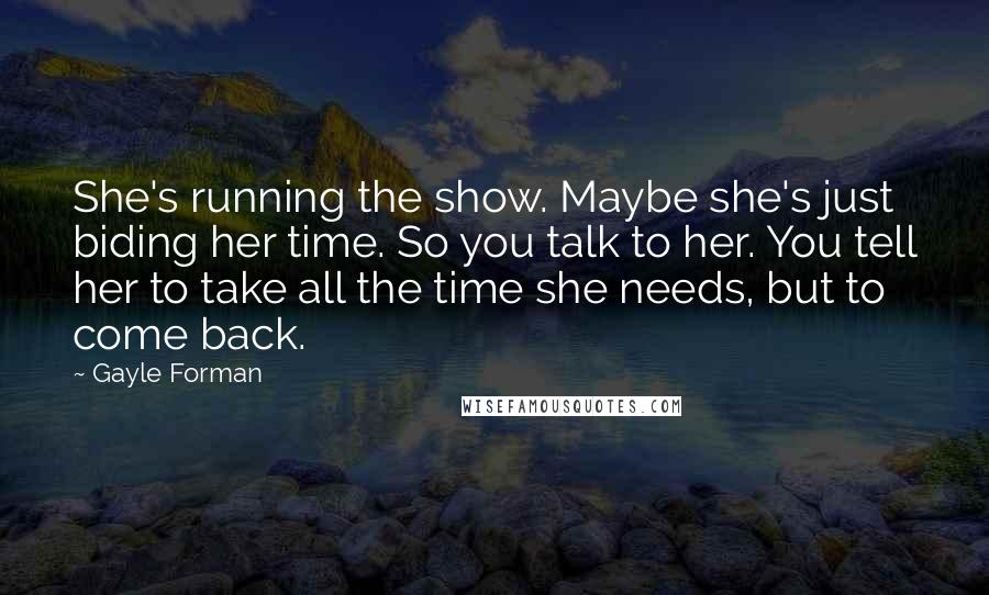 Gayle Forman Quotes: She's running the show. Maybe she's just biding her time. So you talk to her. You tell her to take all the time she needs, but to come back.