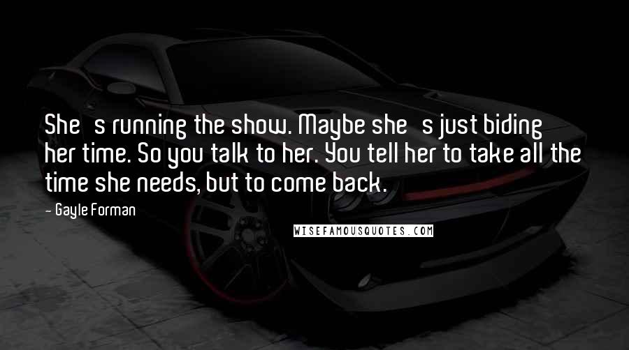 Gayle Forman Quotes: She's running the show. Maybe she's just biding her time. So you talk to her. You tell her to take all the time she needs, but to come back.