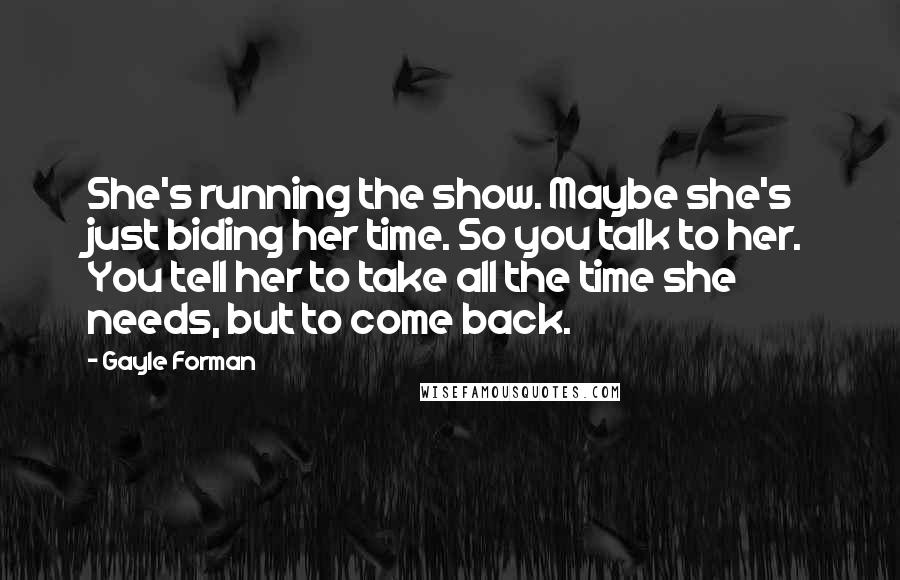 Gayle Forman Quotes: She's running the show. Maybe she's just biding her time. So you talk to her. You tell her to take all the time she needs, but to come back.