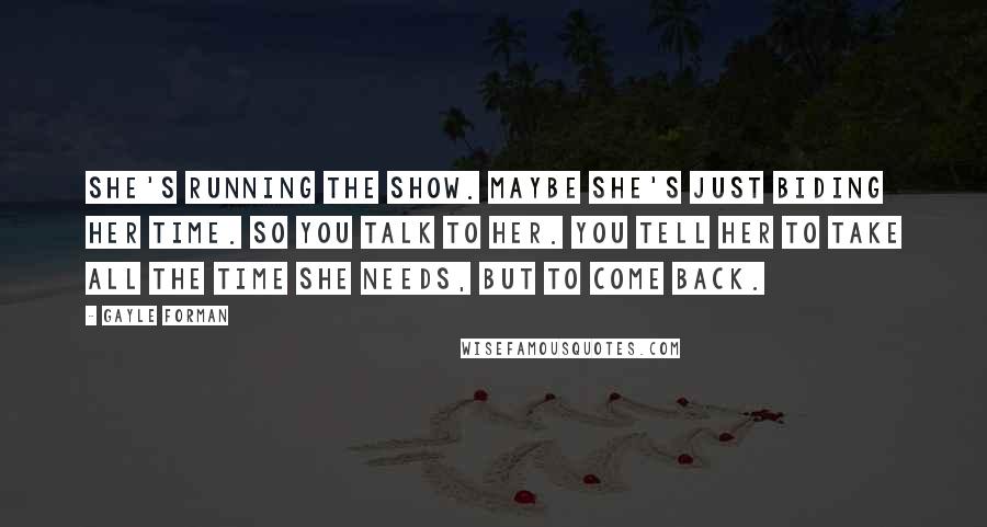 Gayle Forman Quotes: She's running the show. Maybe she's just biding her time. So you talk to her. You tell her to take all the time she needs, but to come back.