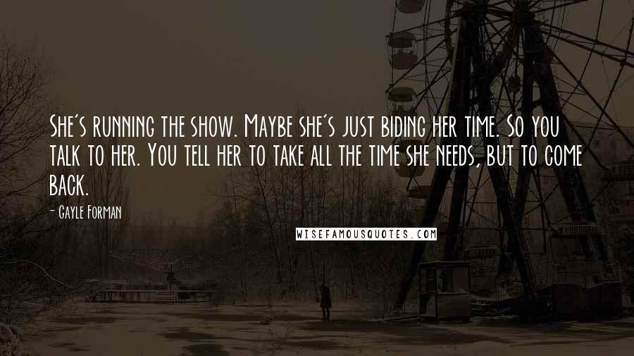 Gayle Forman Quotes: She's running the show. Maybe she's just biding her time. So you talk to her. You tell her to take all the time she needs, but to come back.