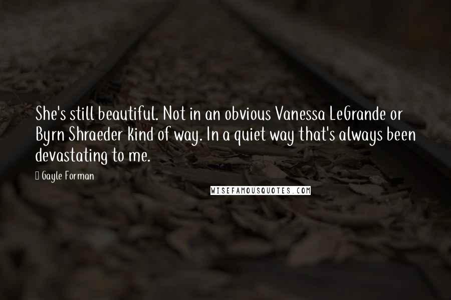 Gayle Forman Quotes: She's still beautiful. Not in an obvious Vanessa LeGrande or Byrn Shraeder kind of way. In a quiet way that's always been devastating to me.