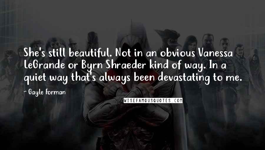 Gayle Forman Quotes: She's still beautiful. Not in an obvious Vanessa LeGrande or Byrn Shraeder kind of way. In a quiet way that's always been devastating to me.