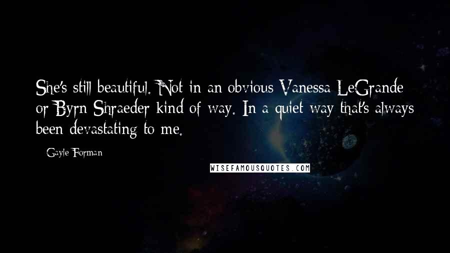 Gayle Forman Quotes: She's still beautiful. Not in an obvious Vanessa LeGrande or Byrn Shraeder kind of way. In a quiet way that's always been devastating to me.