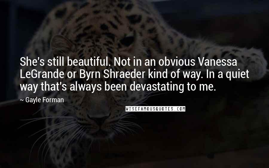 Gayle Forman Quotes: She's still beautiful. Not in an obvious Vanessa LeGrande or Byrn Shraeder kind of way. In a quiet way that's always been devastating to me.