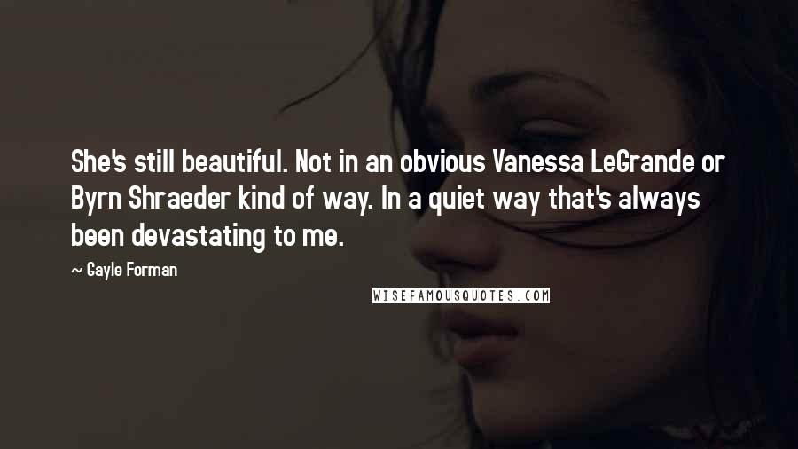 Gayle Forman Quotes: She's still beautiful. Not in an obvious Vanessa LeGrande or Byrn Shraeder kind of way. In a quiet way that's always been devastating to me.