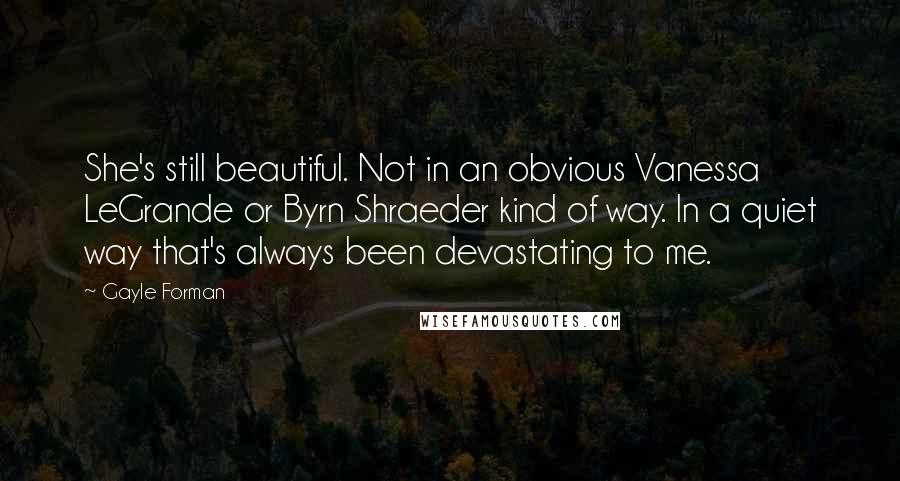 Gayle Forman Quotes: She's still beautiful. Not in an obvious Vanessa LeGrande or Byrn Shraeder kind of way. In a quiet way that's always been devastating to me.