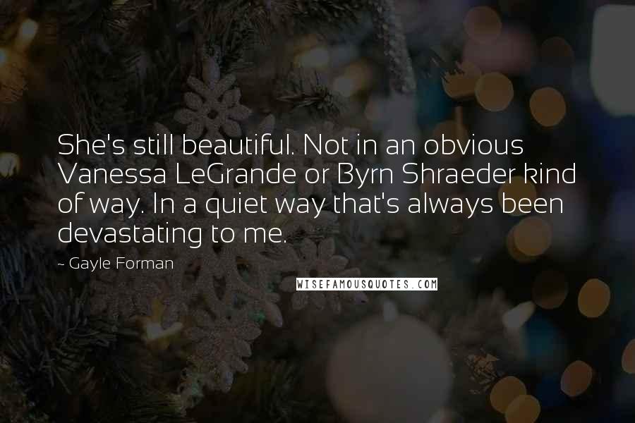 Gayle Forman Quotes: She's still beautiful. Not in an obvious Vanessa LeGrande or Byrn Shraeder kind of way. In a quiet way that's always been devastating to me.