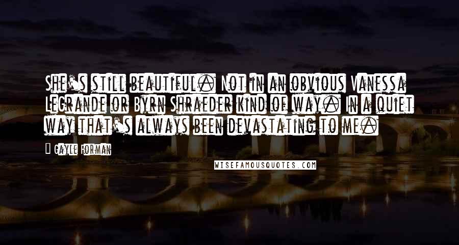 Gayle Forman Quotes: She's still beautiful. Not in an obvious Vanessa LeGrande or Byrn Shraeder kind of way. In a quiet way that's always been devastating to me.