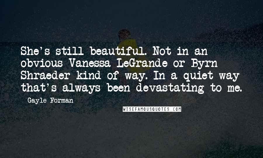 Gayle Forman Quotes: She's still beautiful. Not in an obvious Vanessa LeGrande or Byrn Shraeder kind of way. In a quiet way that's always been devastating to me.