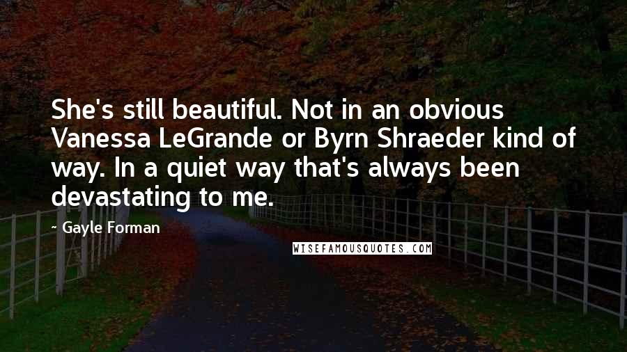 Gayle Forman Quotes: She's still beautiful. Not in an obvious Vanessa LeGrande or Byrn Shraeder kind of way. In a quiet way that's always been devastating to me.