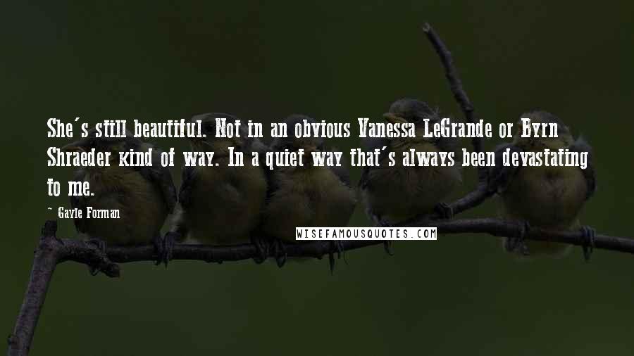 Gayle Forman Quotes: She's still beautiful. Not in an obvious Vanessa LeGrande or Byrn Shraeder kind of way. In a quiet way that's always been devastating to me.