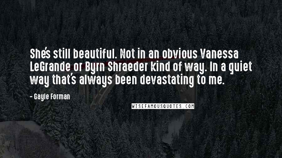 Gayle Forman Quotes: She's still beautiful. Not in an obvious Vanessa LeGrande or Byrn Shraeder kind of way. In a quiet way that's always been devastating to me.