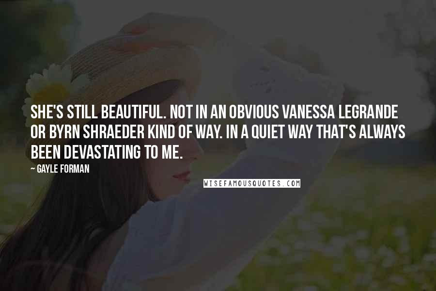 Gayle Forman Quotes: She's still beautiful. Not in an obvious Vanessa LeGrande or Byrn Shraeder kind of way. In a quiet way that's always been devastating to me.