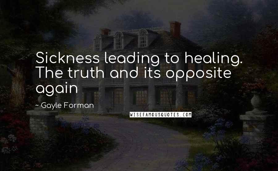 Gayle Forman Quotes: Sickness leading to healing. The truth and its opposite again