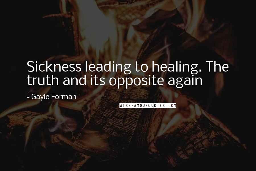 Gayle Forman Quotes: Sickness leading to healing. The truth and its opposite again