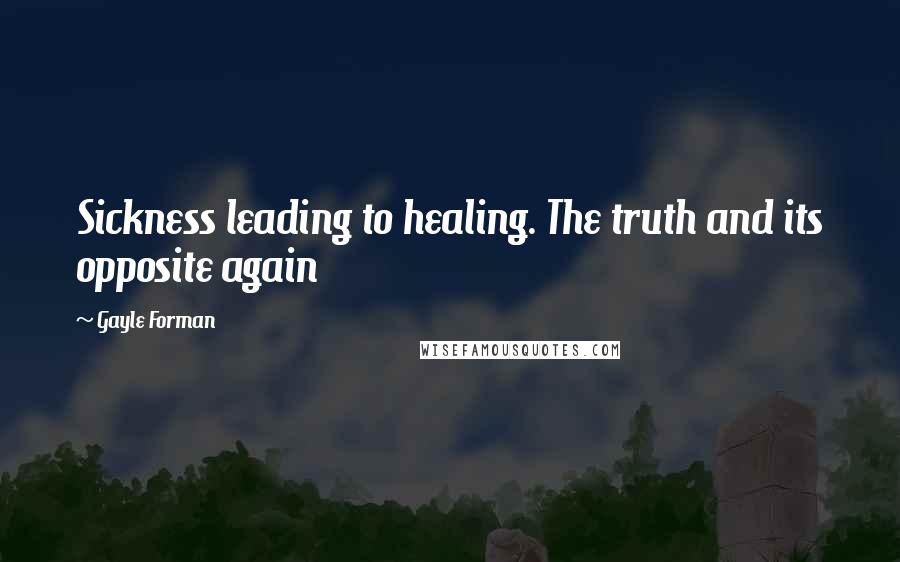 Gayle Forman Quotes: Sickness leading to healing. The truth and its opposite again