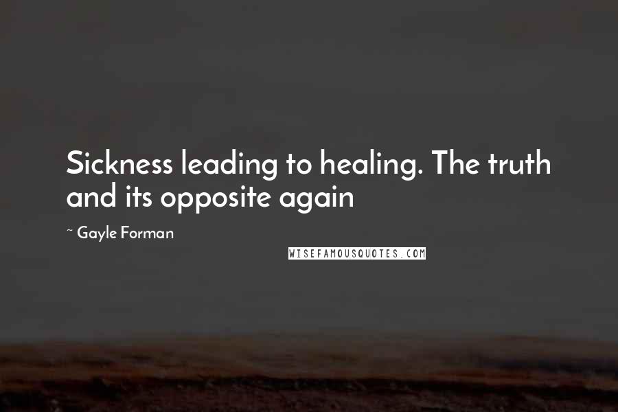 Gayle Forman Quotes: Sickness leading to healing. The truth and its opposite again