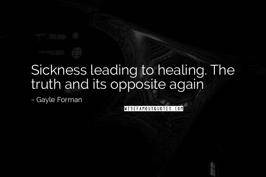 Gayle Forman Quotes: Sickness leading to healing. The truth and its opposite again