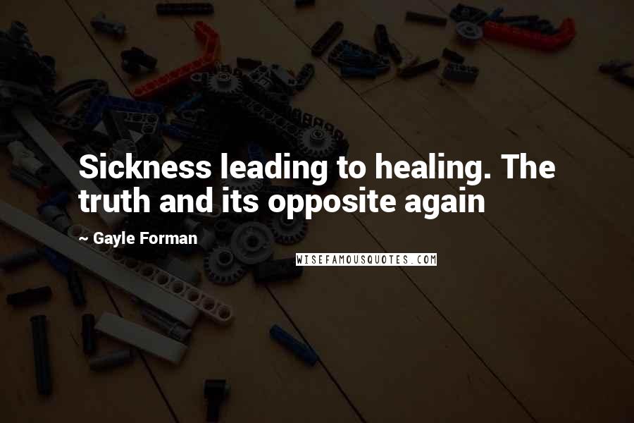 Gayle Forman Quotes: Sickness leading to healing. The truth and its opposite again