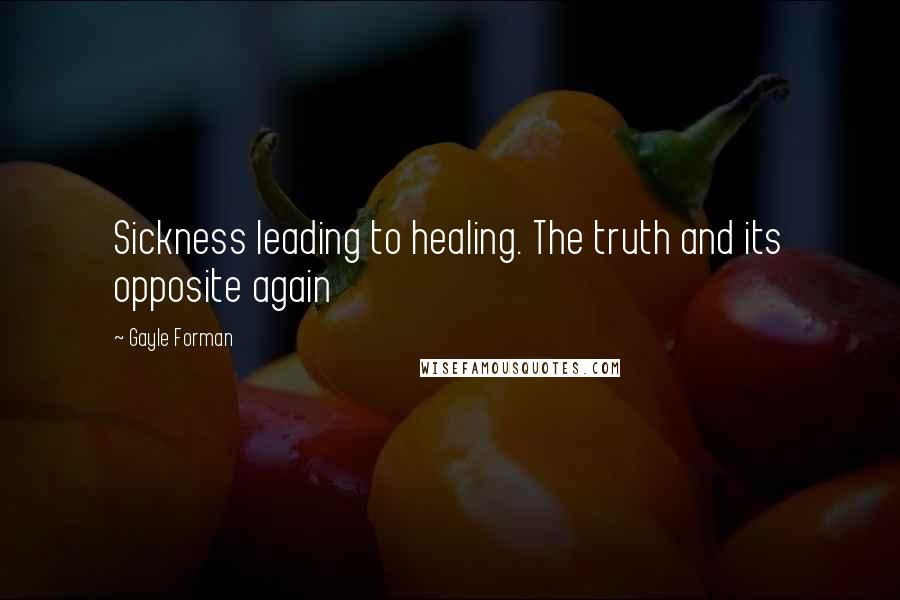 Gayle Forman Quotes: Sickness leading to healing. The truth and its opposite again