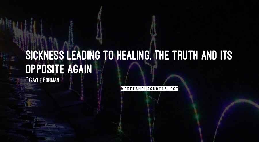 Gayle Forman Quotes: Sickness leading to healing. The truth and its opposite again