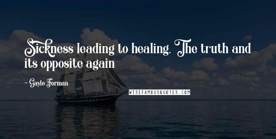Gayle Forman Quotes: Sickness leading to healing. The truth and its opposite again