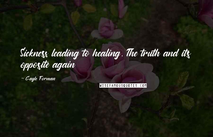 Gayle Forman Quotes: Sickness leading to healing. The truth and its opposite again