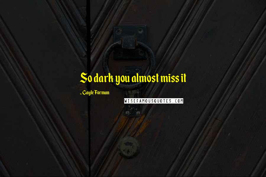 Gayle Forman Quotes: So dark you almost miss it
