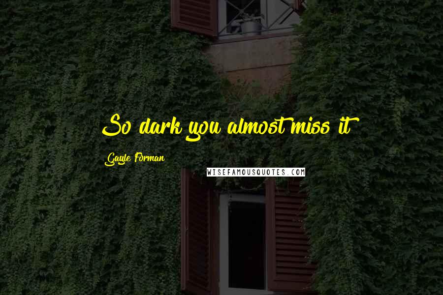Gayle Forman Quotes: So dark you almost miss it