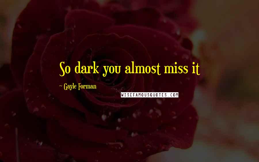 Gayle Forman Quotes: So dark you almost miss it