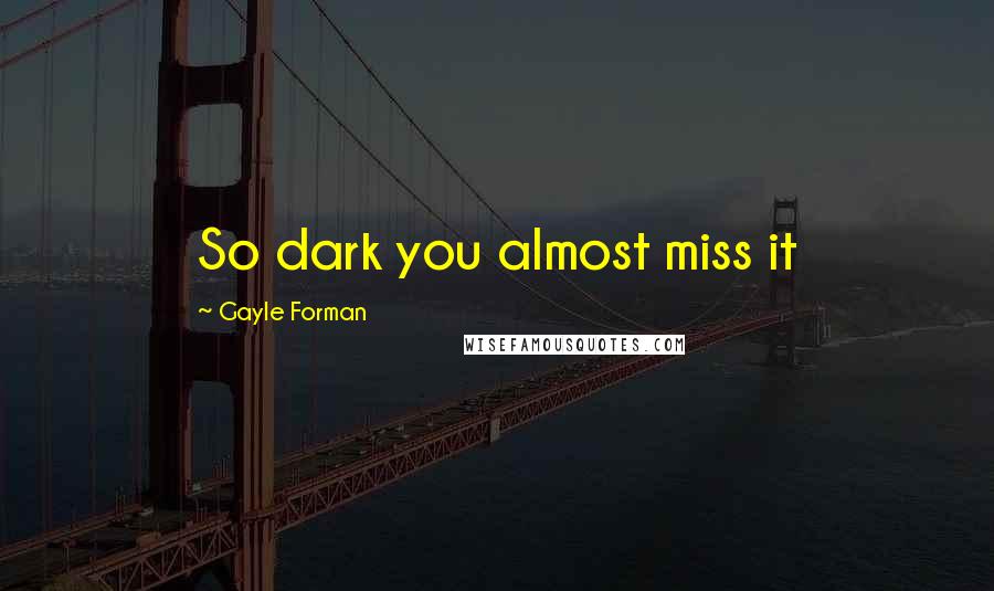 Gayle Forman Quotes: So dark you almost miss it