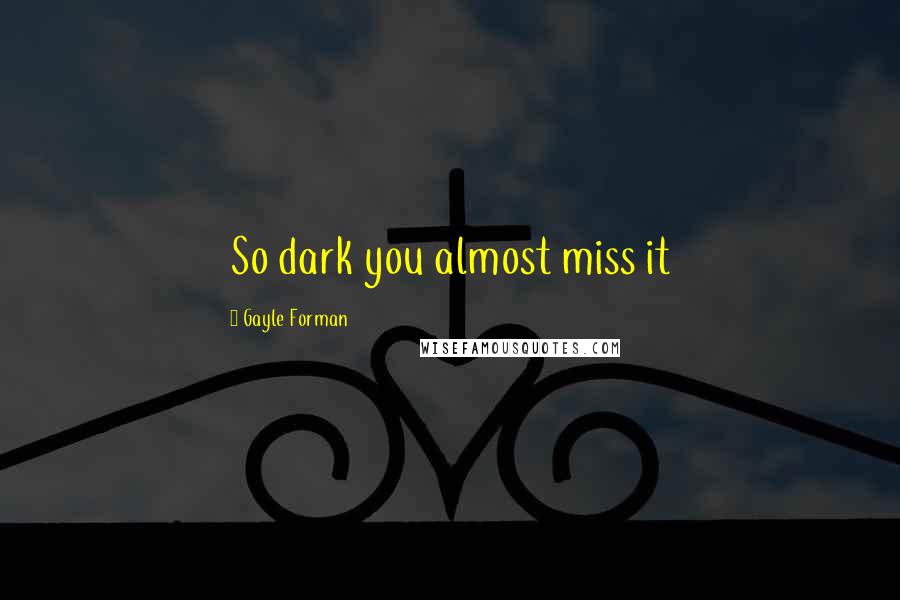 Gayle Forman Quotes: So dark you almost miss it