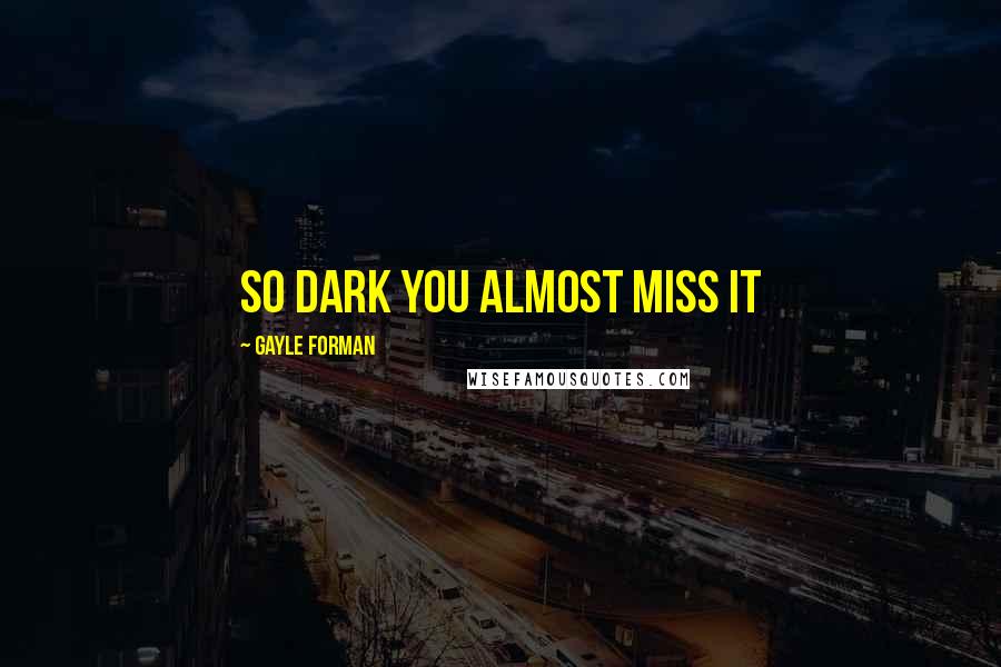 Gayle Forman Quotes: So dark you almost miss it