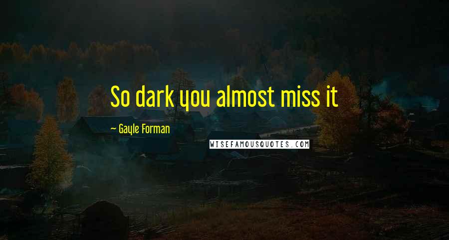 Gayle Forman Quotes: So dark you almost miss it