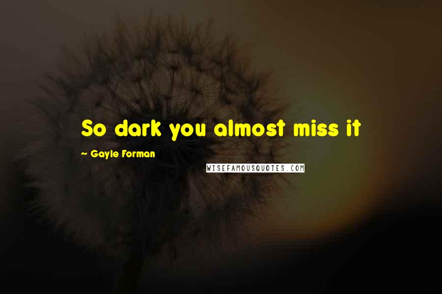 Gayle Forman Quotes: So dark you almost miss it