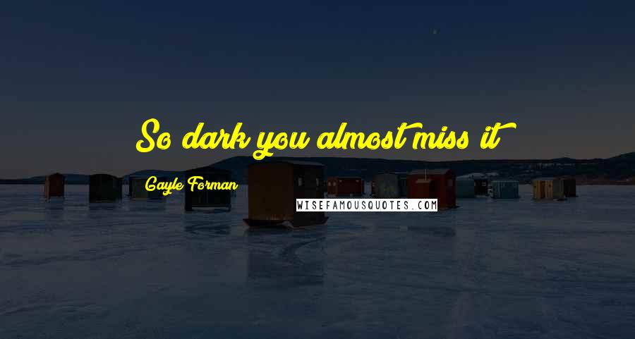 Gayle Forman Quotes: So dark you almost miss it