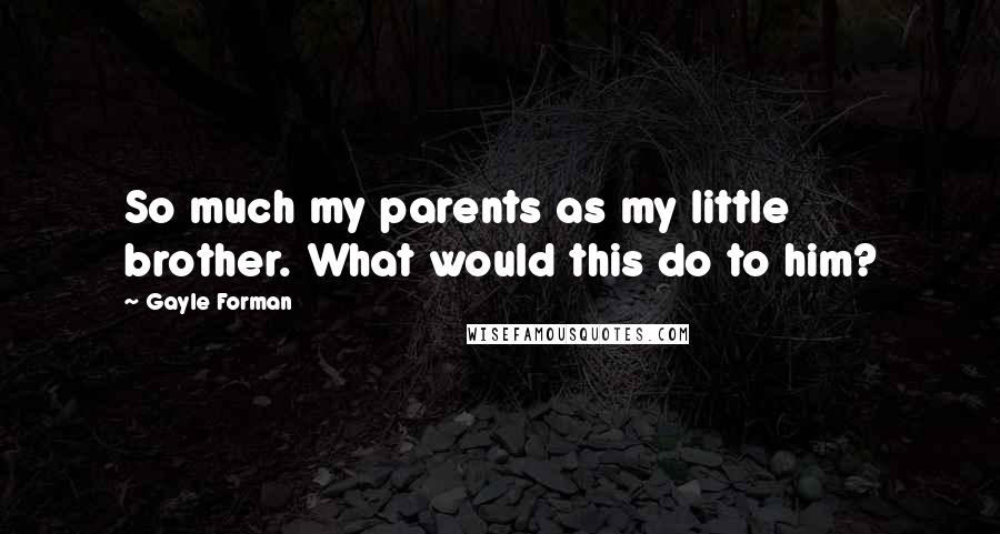 Gayle Forman Quotes: So much my parents as my little brother. What would this do to him?