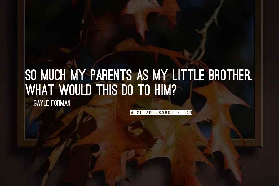 Gayle Forman Quotes: So much my parents as my little brother. What would this do to him?