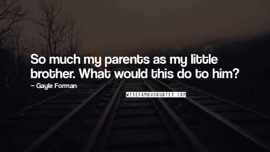 Gayle Forman Quotes: So much my parents as my little brother. What would this do to him?