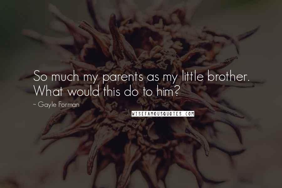 Gayle Forman Quotes: So much my parents as my little brother. What would this do to him?