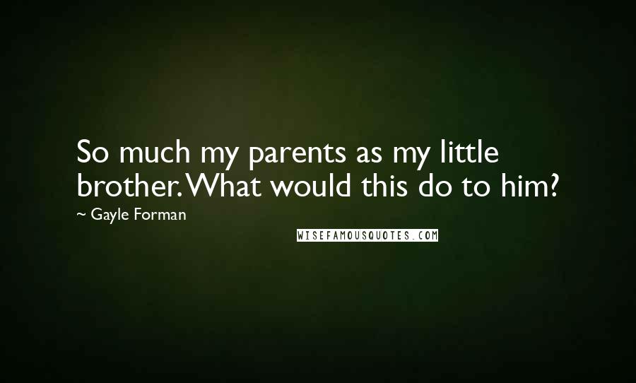 Gayle Forman Quotes: So much my parents as my little brother. What would this do to him?