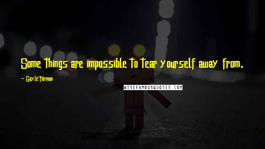 Gayle Forman Quotes: Some things are impossible to tear yourself away from.